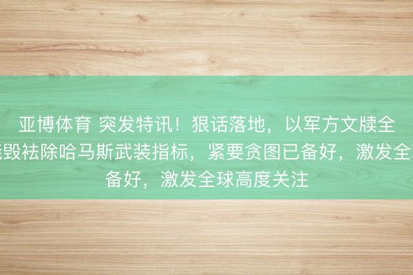 亚博体育 突发特讯！狠话落地，以军方文牍全球：不会烧毁袪除哈马斯武装指标，紧要贪图已备好，激发全球高度关注