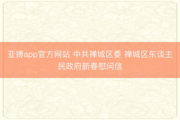 亚搏app官方网站 中共禅城区委 禅城区东谈主民政府新春慰问信