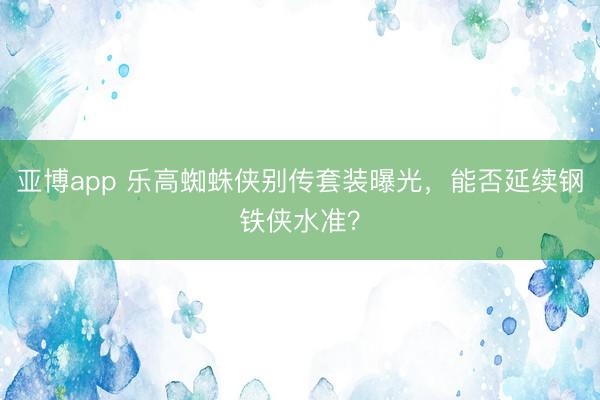 亚博app 乐高蜘蛛侠别传套装曝光,能否延续钢铁侠水准?