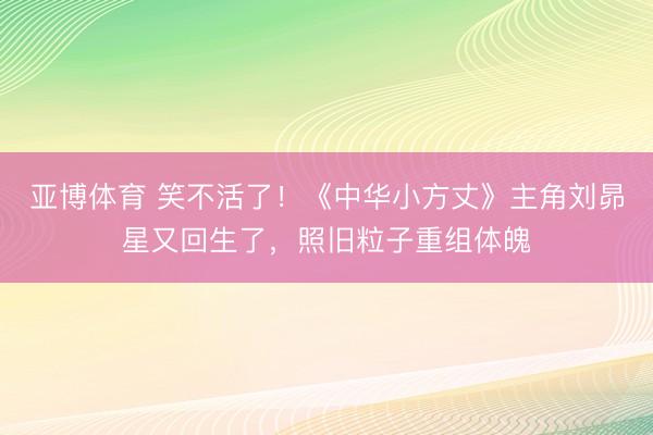 亚博体育 笑不活了！《中华小方丈》主角刘昴星又回生了，照旧粒子重组体魄