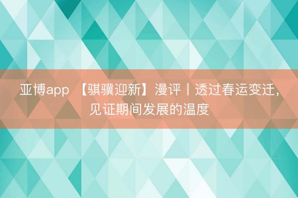 亚博app 【骐骥迎新】漫评丨透过春运变迁,见证期间发展的温度
