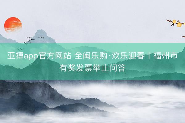 亚搏app官方网站 全闽乐购·欢乐迎春丨福州市有奖发票举止问答