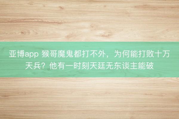 亚博app 猴哥魔鬼都打不外，为何能打败十万天兵？他有一时刻天廷无东谈主能破