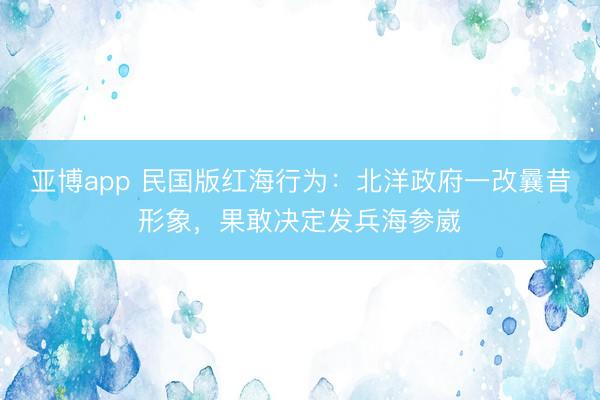 亚博app 民国版红海行为：北洋政府一改曩昔形象，果敢决定发兵海参崴