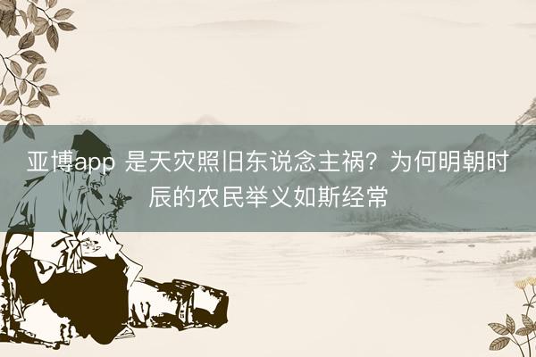 亚博app 是天灾照旧东说念主祸？为何明朝时辰的农民举义如斯经常