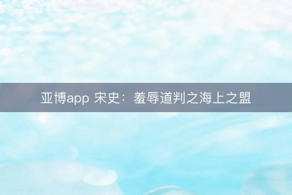 亚博app 宋史：羞辱道判之海上之盟