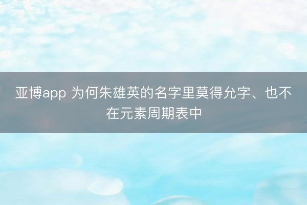 亚博app 为何朱雄英的名字里莫得允字、也不在元素周期表中