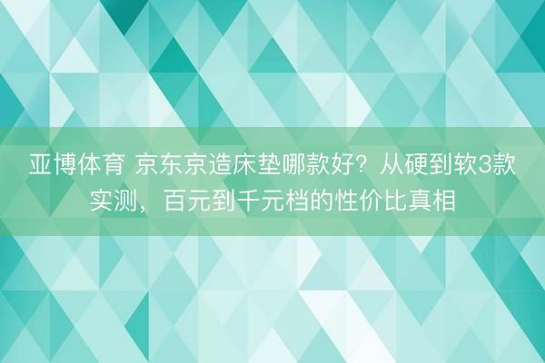 亚博体育 京东京造床垫哪款好？从硬到软3款实测，百元到千元档的性价比真相
