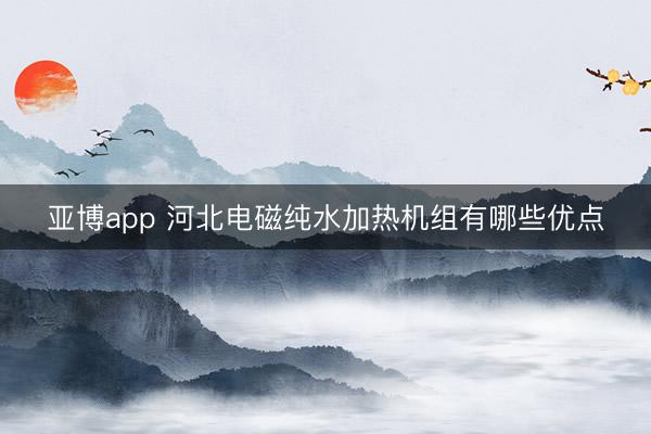 亚博app 河北电磁纯水加热机组有哪些优点