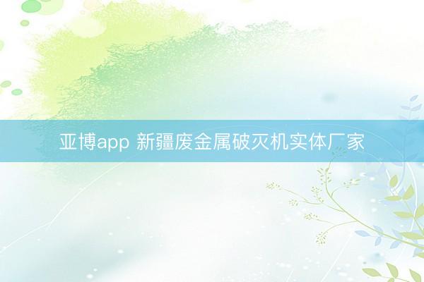 亚博app 新疆废金属破灭机实体厂家