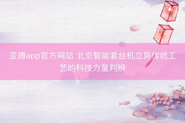 亚搏app官方网站 北京智能套丝机立异传统工艺的科技力量判辨