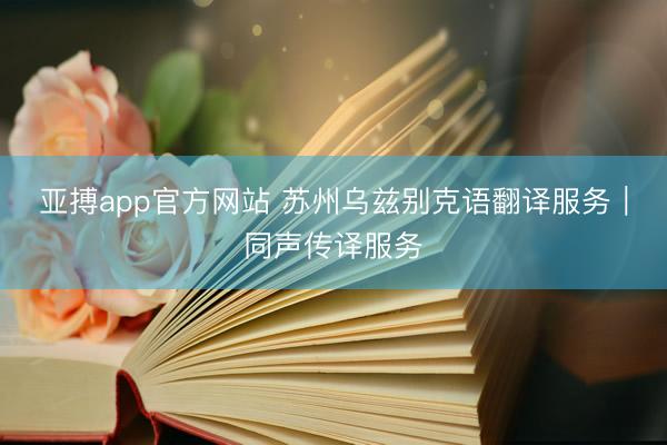 亚搏app官方网站 苏州乌兹别克语翻译服务｜同声传译服务