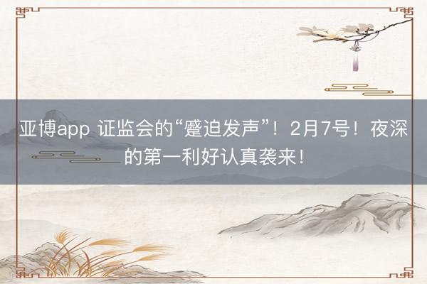 亚博app 证监会的“蹙迫发声”！2月7号！夜深的第一利好认真袭来！
