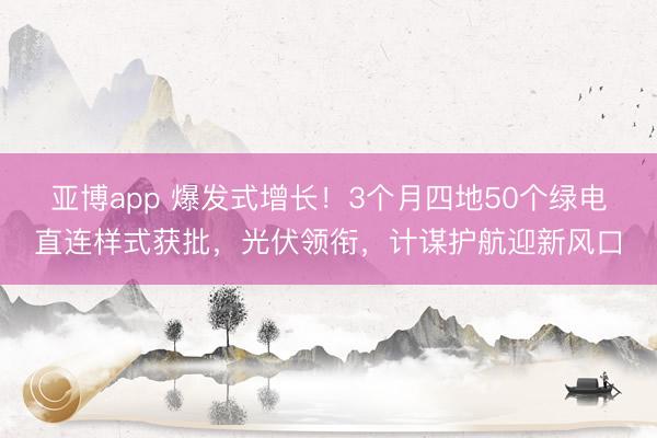 亚博app 爆发式增长！3个月四地50个绿电直连样式获批，光伏领衔，计谋护航迎新风口