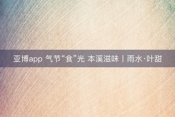 亚博app 气节“食”光 本溪滋味丨雨水·叶甜
