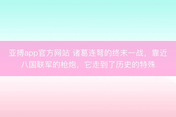 亚搏app官方网站 诸葛连弩的终末一战，靠近八国联军的枪炮，它走到了历史的特殊