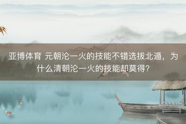 亚博体育 元朝沦一火的技能不错选拔北遁,为什么清朝沦一火的技能却莫得?