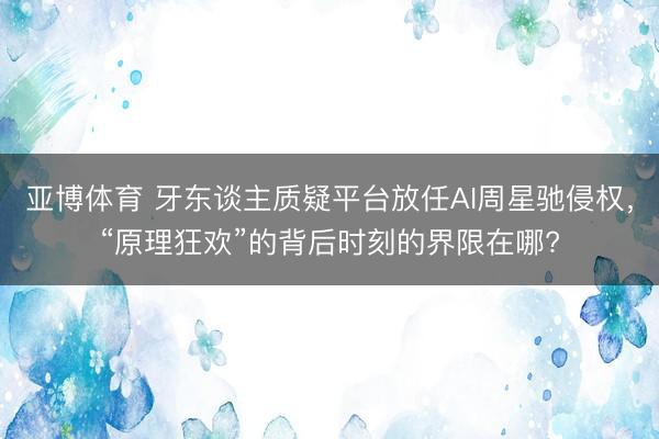 亚博体育 牙东谈主质疑平台放任AI周星驰侵权,“原理狂欢”的背后时刻的界限在哪?