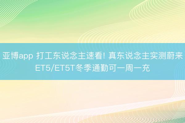 亚博app 打工东说念主速看! 真东说念主实测蔚来ET5/ET5T冬季通勤可一周一充