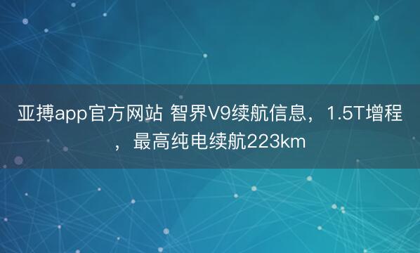 亚搏app官方网站 智界V9续航信息，1.5T增程，最高纯电续航223km