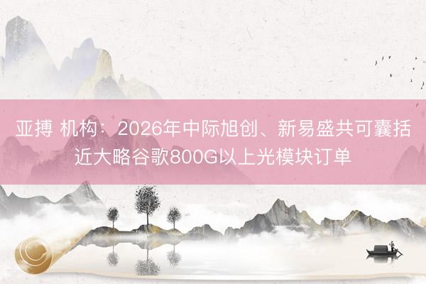 亚搏 机构：2026年中际旭创、新易盛共可囊括近大略谷歌800G以上光模块订单