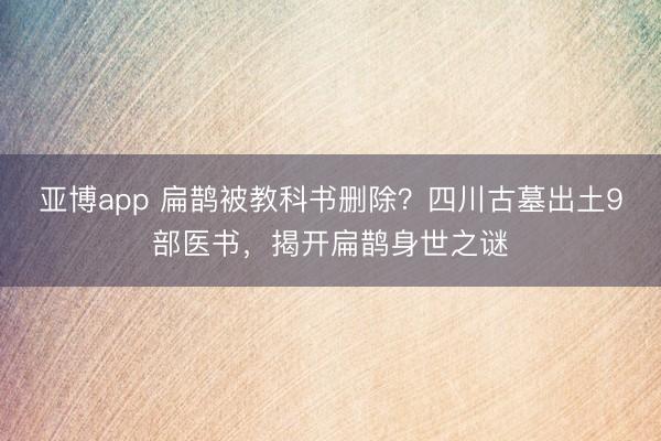 亚博app 扁鹊被教科书删除？四川古墓出土9部医书，揭开扁鹊身世之谜