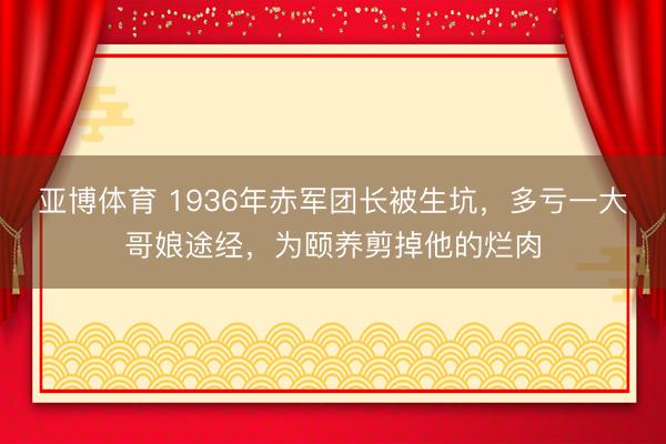 亚博体育 1936年赤军团长被生坑,多亏一大哥娘途经,为颐养剪掉他的烂肉