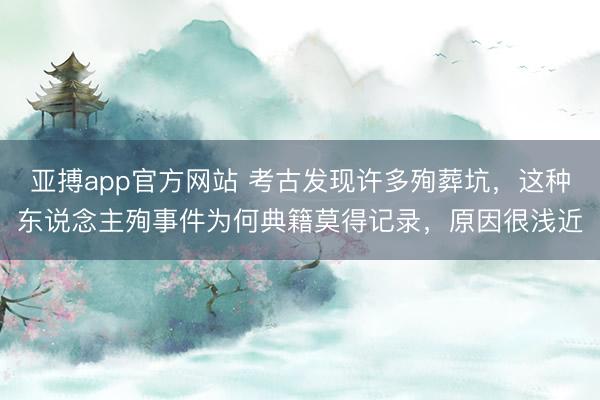 亚搏app官方网站 考古发现许多殉葬坑,这种东说念主殉事件为何典籍莫得记录,原因很浅近