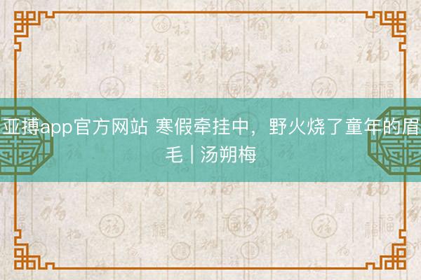 亚搏app官方网站 寒假牵挂中，野火烧了童年的眉毛 | 汤朔梅