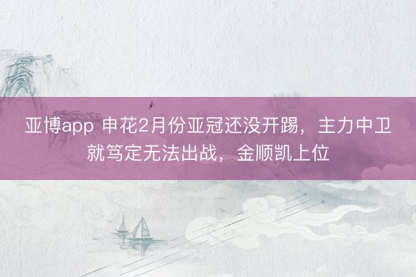 亚博app 申花2月份亚冠还没开踢,主力中卫就笃定无法出战,金顺凯上位
