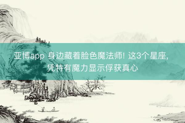 亚博app 身边藏着脸色魔法师! 这3个星座, 凭特有魔力显示俘获真心