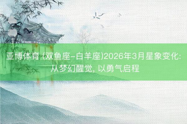 亚博体育 (双鱼座-白羊座)2026年3月星象变化: 从梦幻醒觉, 以勇气启程