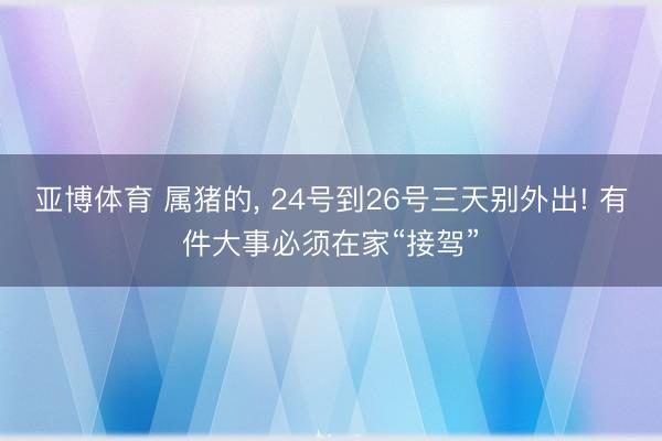 亚博体育 属猪的， 24号到26号三天别外出! 有件大事必须在家“接驾”