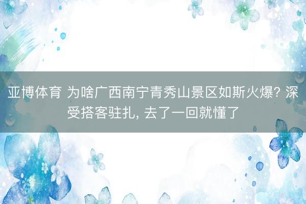 亚博体育 为啥广西南宁青秀山景区如斯火爆? 深受搭客驻扎， 去了一回就懂了