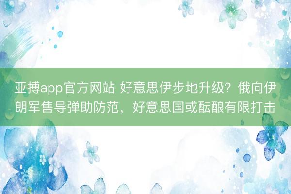 亚搏app官方网站 好意思伊步地升级？俄向伊朗军售导弹助防范，好意思国或酝酿有限打击