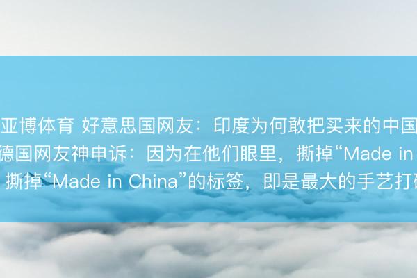 亚博体育 好意思国网友：印度为何敢把买来的中国机器狗说是自研？德国网友神申诉：因为在他们眼里，撕掉“Made in China”的标签，即是最大的手艺打破