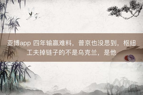 亚博app 四年输赢难料，普京也没思到，枢纽工夫掉链子的不是乌克兰，是他