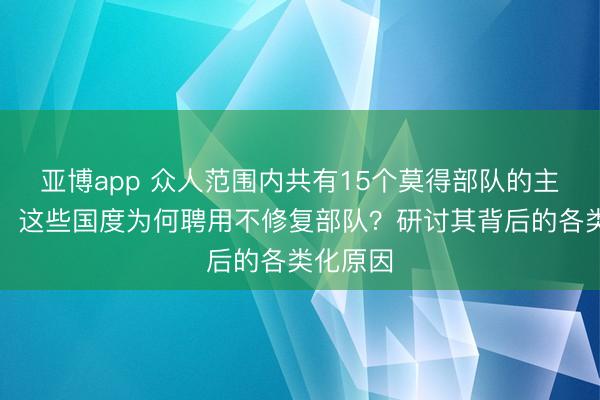 亚博app 众人范围内共有15个莫得部队的主权国度，这些国度为何聘用不修复部队？研讨其背后的各类化原因