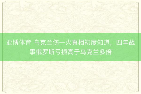 亚博体育 乌克兰伤一火真相初度知道，四年战事俄罗斯亏损高于乌克兰多倍