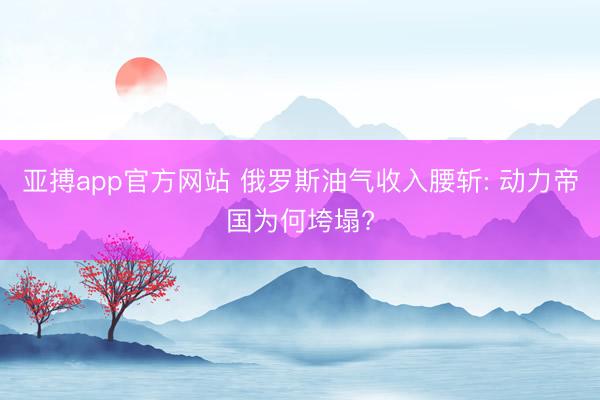 亚搏app官方网站 俄罗斯油气收入腰斩: 动力帝国为何垮塌?