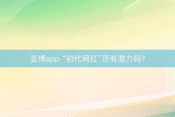 亚博app “初代网红”还有潜力吗？