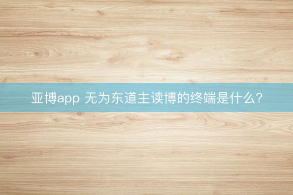 亚博app 无为东道主读博的终端是什么？