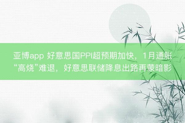 亚博app 好意思国PPI超预期加快,1月通胀“高烧”难退,好意思联储降息出路再蒙暗影