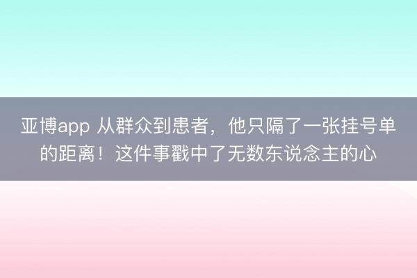 亚博app 从群众到患者,他只隔了一张挂号单的距离!这件事戳中了无数东说念主的心