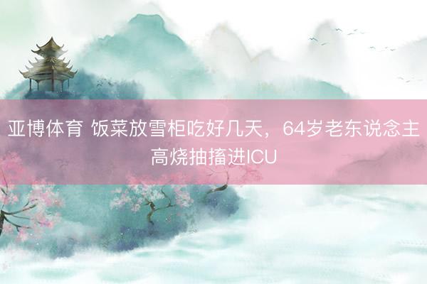 亚博体育 饭菜放雪柜吃好几天,64岁老东说念主高烧抽搐进ICU
