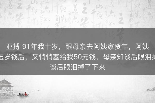 亚搏 91年我十岁,跟母亲去阿姨家贺年,阿姨给了我压岁钱后,又悄悄塞给我50元钱,母亲知谈后眼泪掉了下来