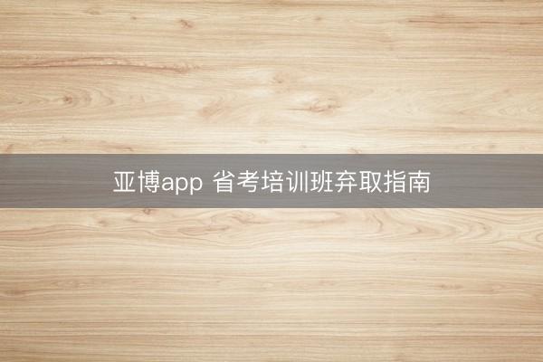 亚博app 省考培训班弃取指南