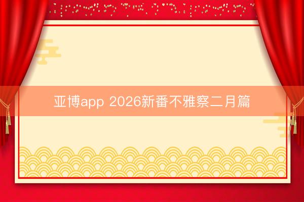 亚博app 2026新番不雅察二月篇
