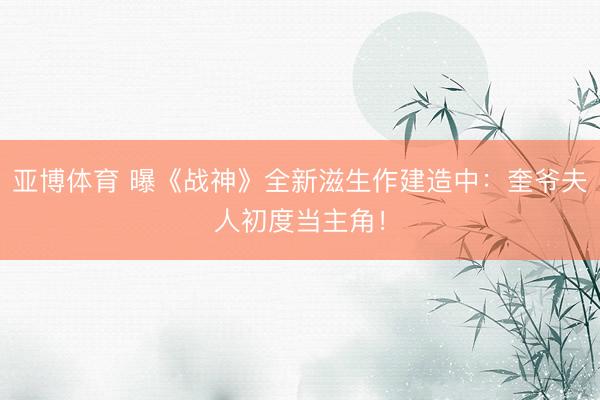 亚博体育 曝《战神》全新滋生作建造中：奎爷夫人初度当主角！