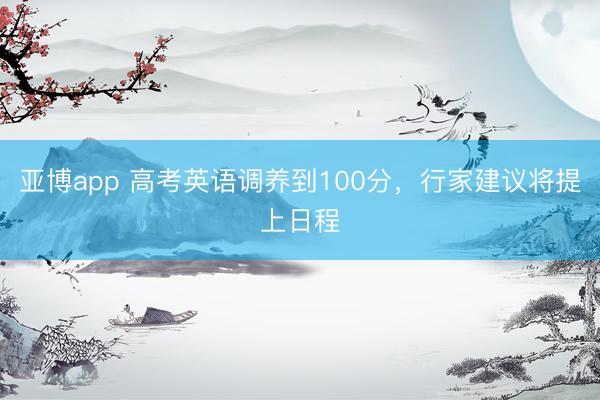 亚博app 高考英语调养到100分，行家建议将提上日程